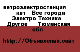 ветроэлектростанция 15-50 квт - Все города Электро-Техника » Другое   . Тюменская обл.